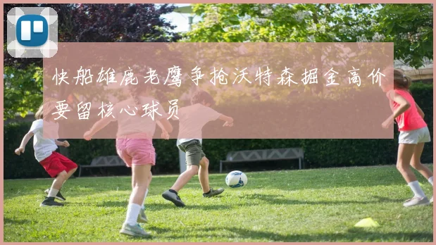 快船雄鹿老鹰争抢沃特森掘金高价要留核心球员