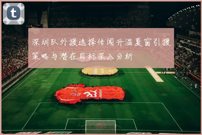 深圳队外援选择传闻升温夏窗引援策略与潜在目标深入分析