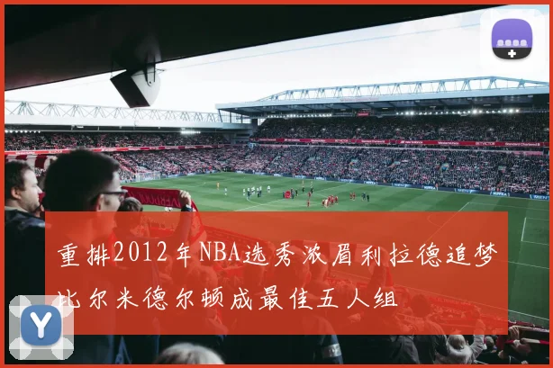 重排2012年NBA选秀浓眉利拉德追梦比尔米德尔顿成最佳五人组
