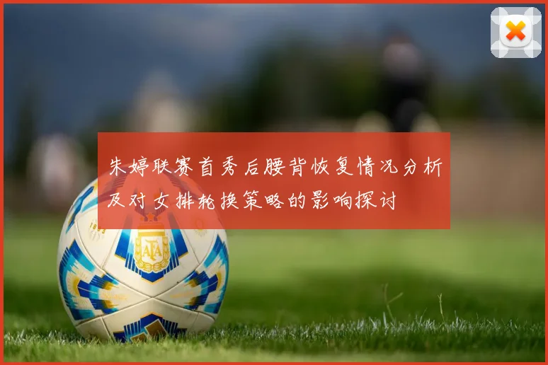 朱婷联赛首秀后腰背恢复情况分析及对女排轮换策略的影响探讨