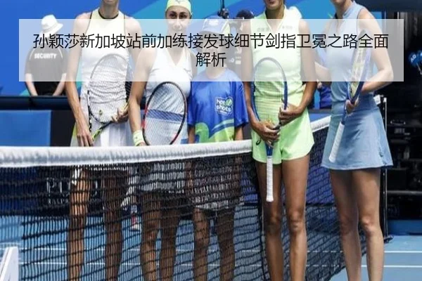 孙颖莎新加坡站前加练接发球细节剑指卫冕之路全面解析