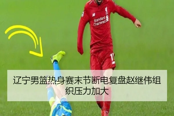 辽宁男篮热身赛末节断电复盘赵继伟组织压力加大
