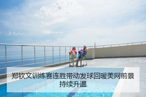郑钦文训练赛连胜带动发球回暖美网前景持续升温