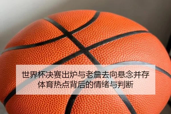 世界杯决赛出炉与老詹去向悬念并存 体育热点背后的情绪与判断