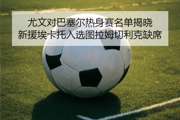 尤文对巴塞尔热身赛名单揭晓 新援埃卡托入选图拉姆切利克缺席