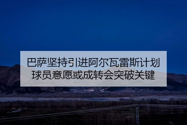 巴萨坚持引进阿尔瓦雷斯计划 球员意愿或成转会突破关键