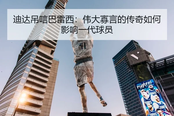迪达吊唁巴雷西：伟大寡言的传奇如何影响一代球员