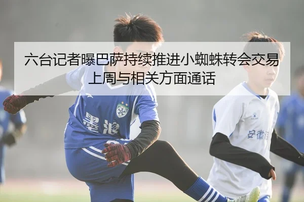 六台记者曝巴萨持续推进小蜘蛛转会交易上周与相关方面通话