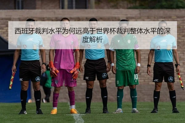 西班牙裁判水平为何远高于世界杯裁判整体水平的深度解析