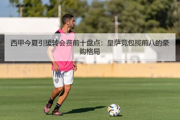 西甲今夏引援转会费前十盘点：皇萨竞包揽前八的豪购格局