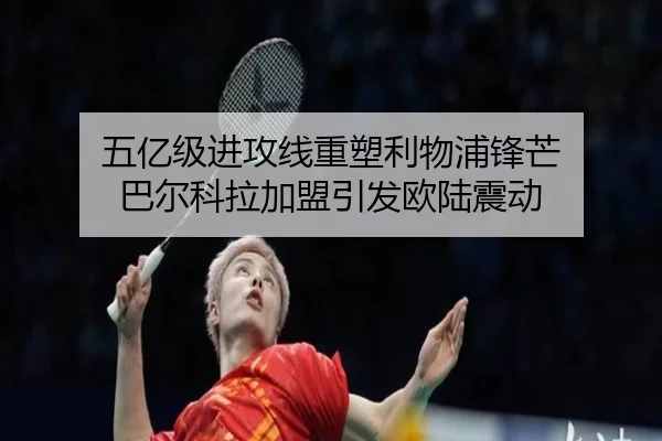 五亿级进攻线重塑利物浦锋芒 巴尔科拉加盟引发欧陆震动